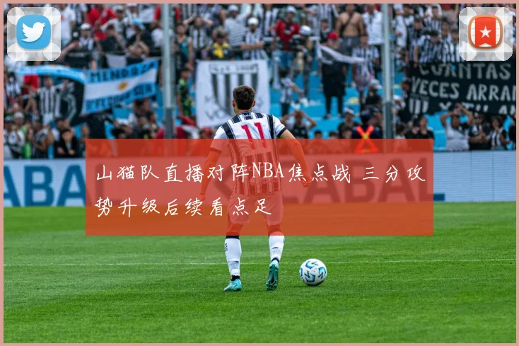 山猫队直播对阵NBA焦点战 三分攻势升级后续看点足