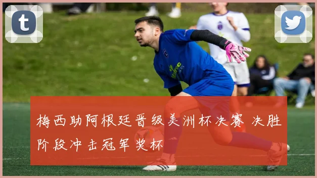 梅西助阿根廷晋级美洲杯决赛 决胜阶段冲击冠军奖杯