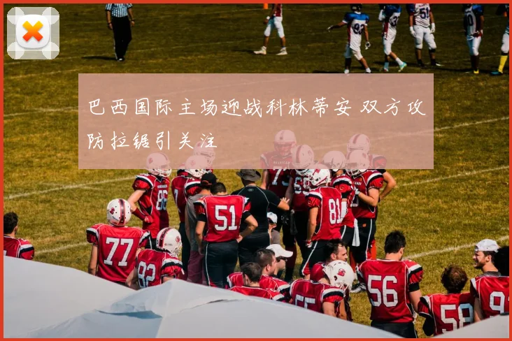 巴西国际主场迎战科林蒂安 双方攻防拉锯引关注