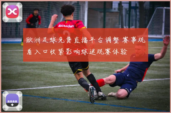 欧洲足球免费直播平台调整 赛事观看入口收紧影响球迷观赛体验