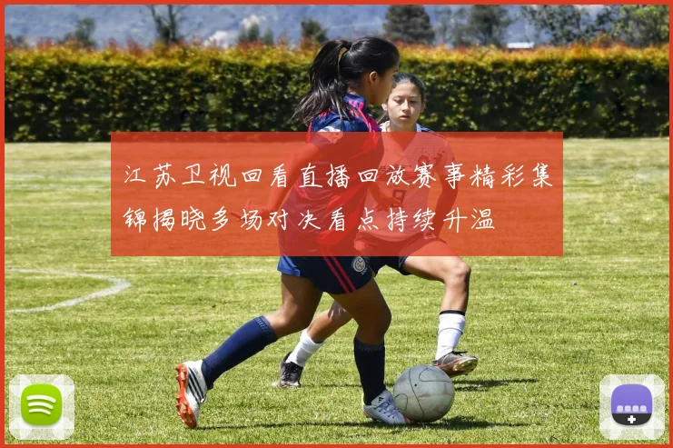 江苏卫视回看直播回放赛事精彩集锦揭晓多场对决看点持续升温