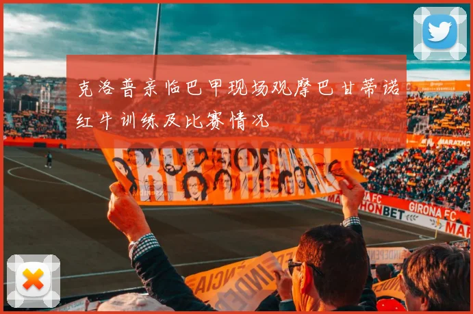 克洛普亲临巴甲现场观摩巴甘蒂诺红牛训练及比赛情况