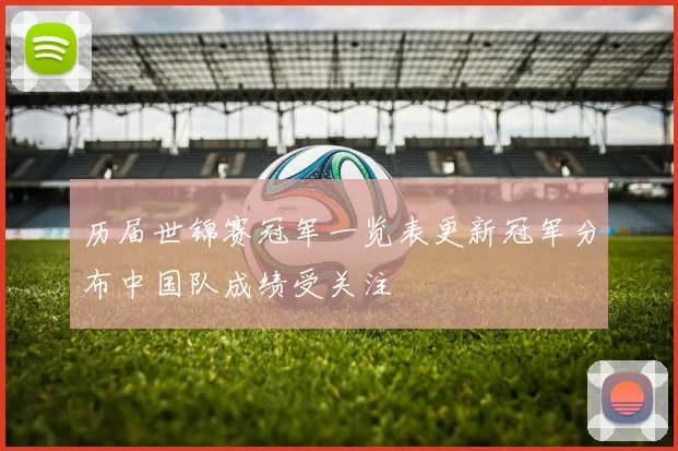 历届世锦赛冠军一览表更新冠军分布中国队成绩受关注