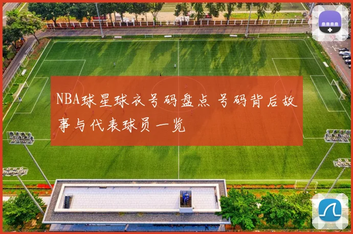 NBA球星球衣号码盘点 号码背后故事与代表球员一览