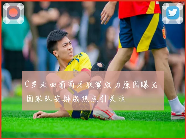 C罗未回葡萄牙联赛效力原因曝光 国家队安排成焦点引关注