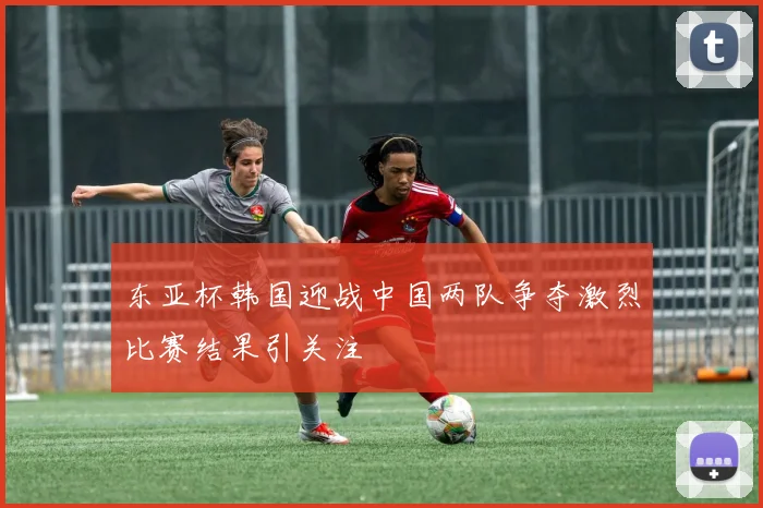 东亚杯韩国迎战中国两队争夺激烈比赛结果引关注
