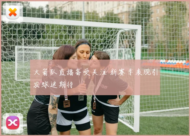 火箭队直播备受关注 新赛季表现引发球迷期待