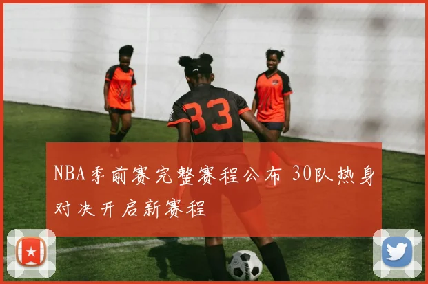 NBA季前赛完整赛程公布 30队热身对决开启新赛程