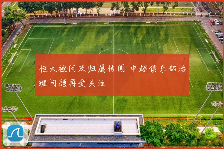 恒大被问及归属传闻 中超俱乐部治理问题再受关注