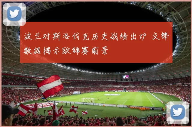 波兰对斯洛伐克历史战绩出炉 交锋数据揭示欧锦赛前景