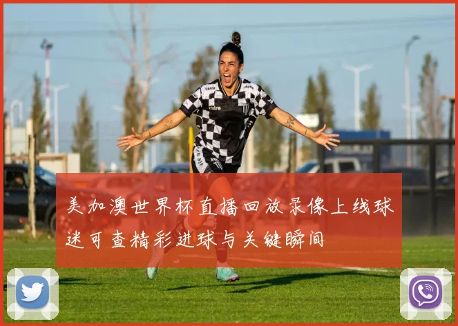 美加澳世界杯直播回放录像上线球迷可查精彩进球与关键瞬间