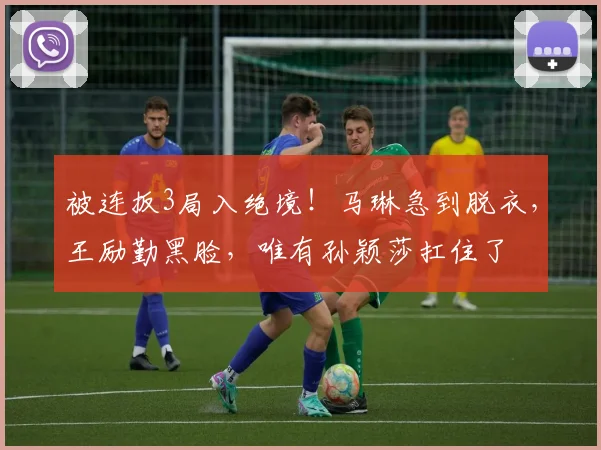 被连扳3局入绝境！马琳急到脱衣，王励勤黑脸，唯有孙颖莎扛住了
