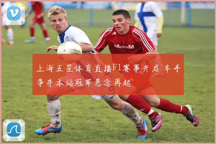 上海五星体育直播F1赛事开启 车手争夺本站冠军悬念再起