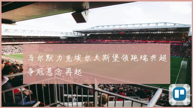 马尔默力克埃尔夫斯堡领跑瑞典超争冠悬念再起