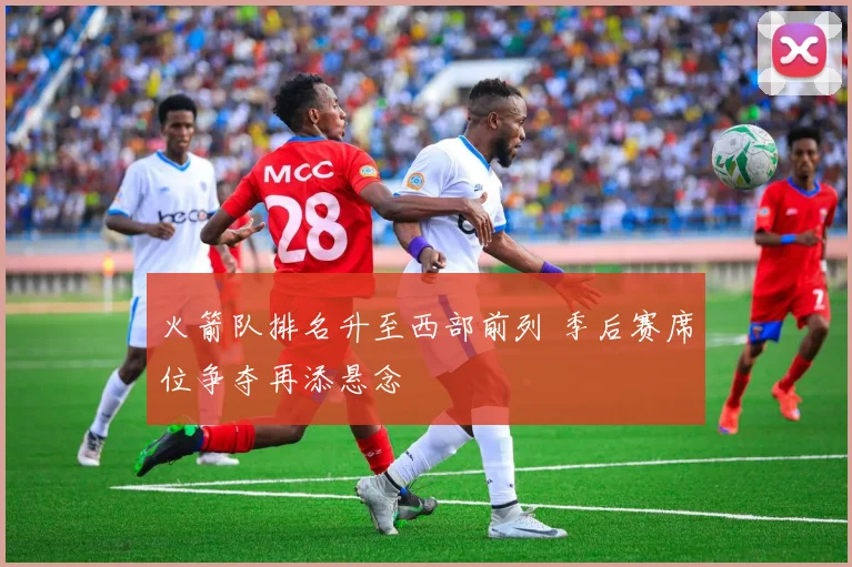 火箭队排名升至西部前列 季后赛席位争夺再添悬念