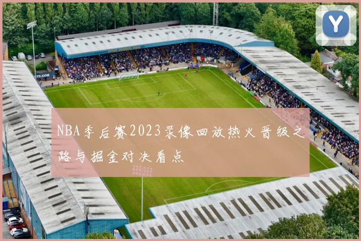 NBA季后赛2023录像回放热火晋级之路与掘金对决看点