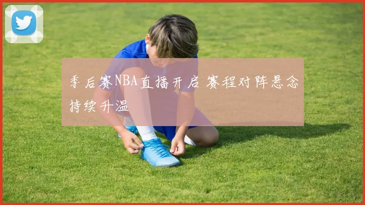 季后赛NBA直播开启 赛程对阵悬念持续升温