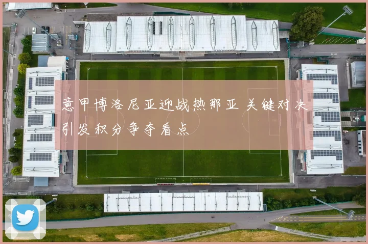 意甲博洛尼亚迎战热那亚 关键对决引发积分争夺看点