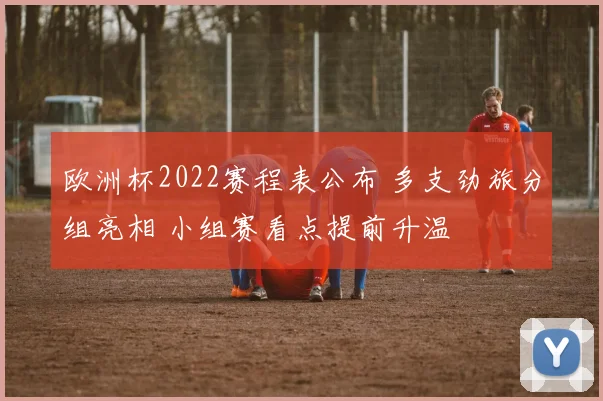 欧洲杯2022赛程表公布 多支劲旅分组亮相 小组赛看点提前升温