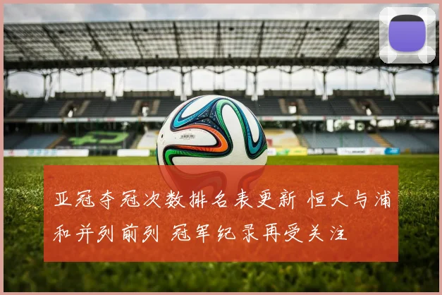 亚冠夺冠次数排名表更新 恒大与浦和并列前列 冠军纪录再受关注