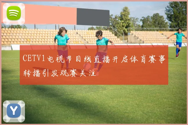 CETV1电视节目线直播开启体育赛事转播引发观赛关注