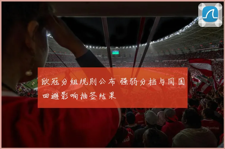 欧冠分组规则公布 强弱分档与同国回避影响抽签结果