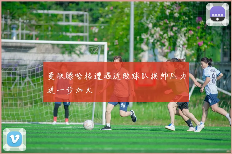 曼联滕哈格遭遇连败球队换帅压力进一步加大