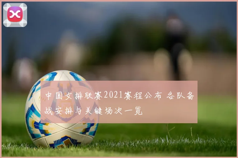 中国女排联赛2021赛程公布 各队备战安排与关键场次一览