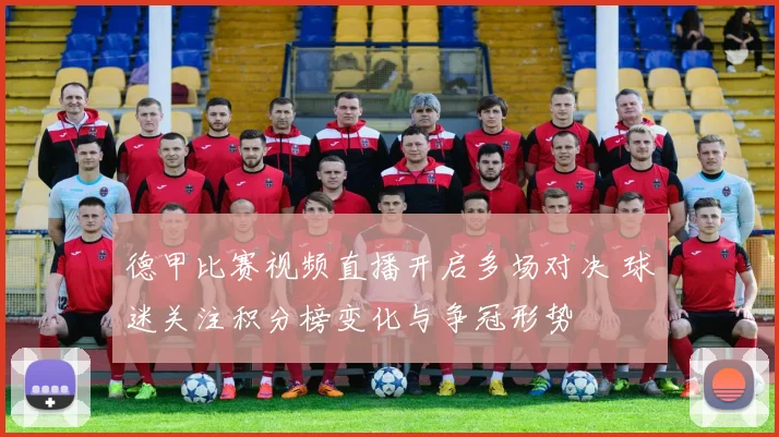 德甲比赛视频直播开启多场对决 球迷关注积分榜变化与争冠形势