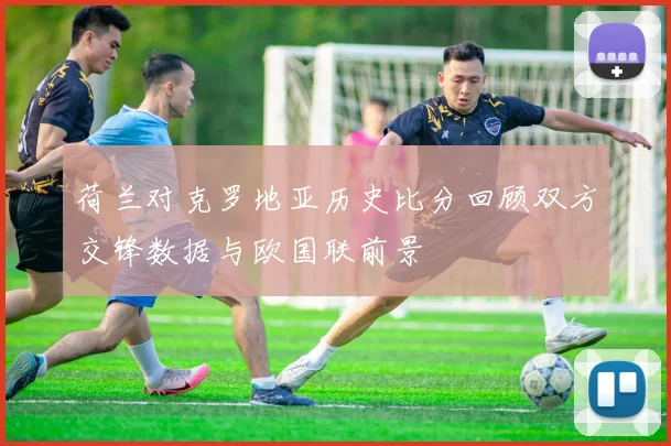 荷兰对克罗地亚历史比分回顾双方交锋数据与欧国联前景