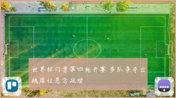 世界杯门票第四轮开赛 多队争夺出线席位悬念延续