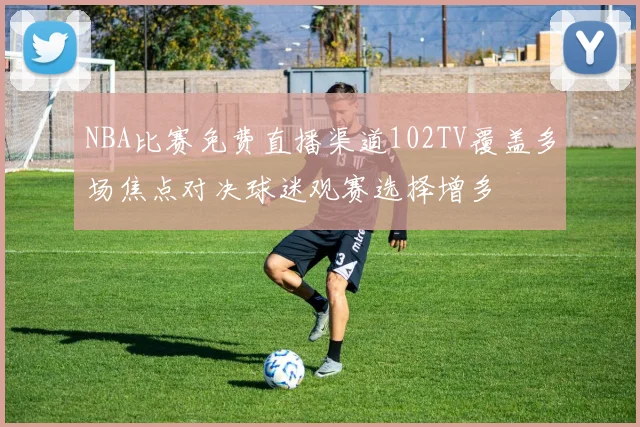 NBA比赛免费直播渠道102TV覆盖多场焦点对决球迷观赛选择增多