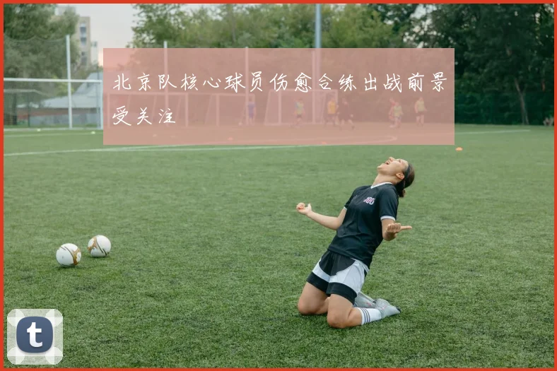 北京队核心球员伤愈合练出战前景受关注