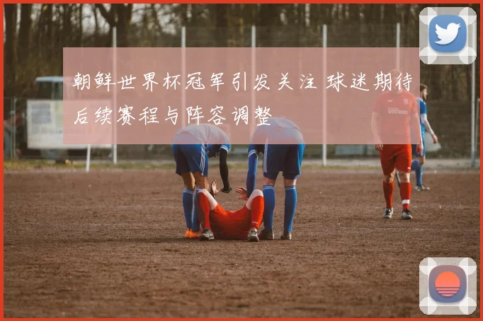朝鲜世界杯冠军引发关注 球迷期待后续赛程与阵容调整