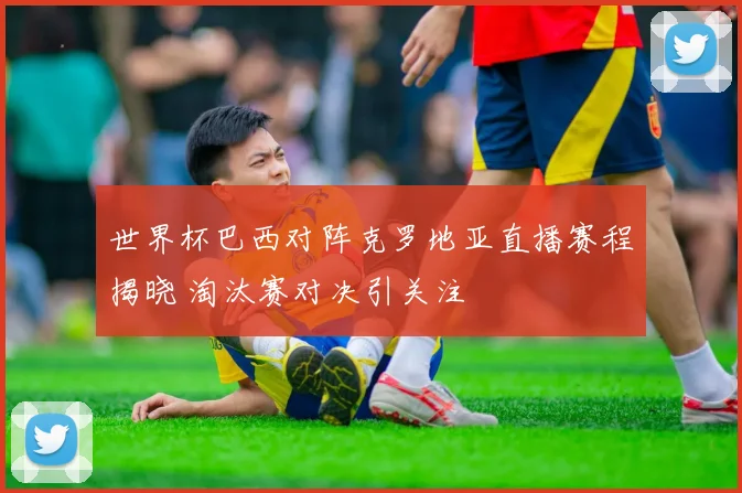 世界杯巴西对阵克罗地亚直播赛程揭晓 淘汰赛对决引关注