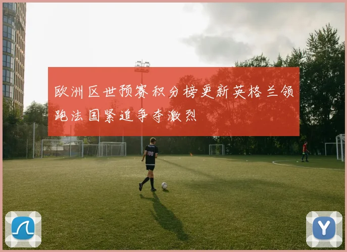 欧洲区世预赛积分榜更新英格兰领跑法国紧追争夺激烈
