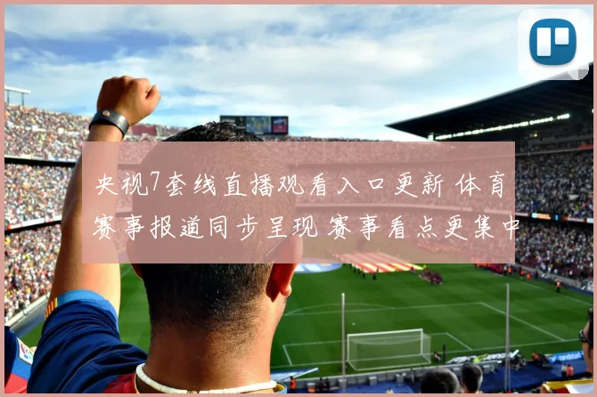 央视7套线直播观看入口更新 体育赛事报道同步呈现 赛事看点更集中