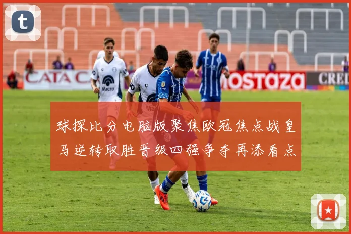 球探比分电脑版聚焦欧冠焦点战皇马逆转取胜晋级四强争夺再添看点