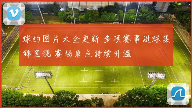 球的图片大全更新 多项赛事进球集锦呈现 赛场看点持续升温