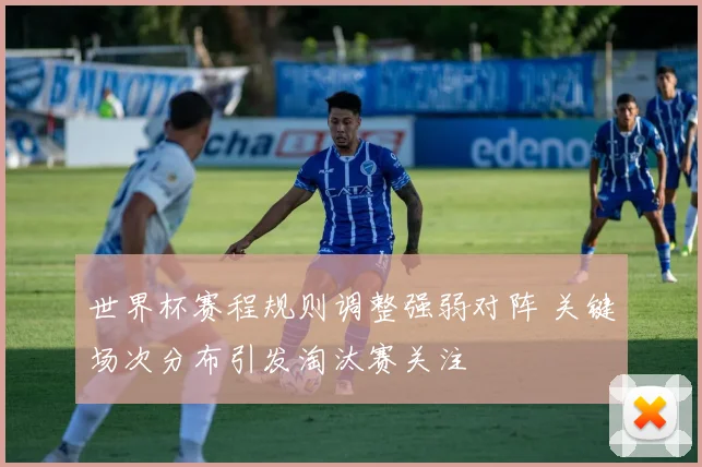 世界杯赛程规则调整强弱对阵 关键场次分布引发淘汰赛关注