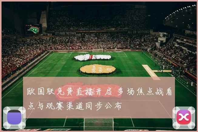 欧国联免费直播开启 多场焦点战看点与观赛渠道同步公布