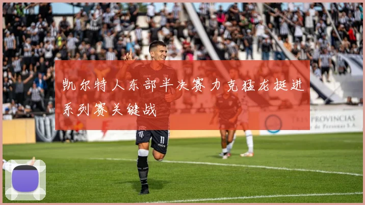 凯尔特人东部半决赛力克猛龙挺进系列赛关键战