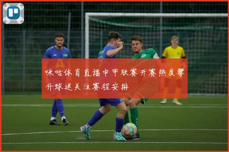 咪咕体育直播中甲联赛开赛热度攀升球迷关注赛程安排