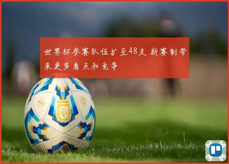 世界杯参赛队伍扩至48支 新赛制带来更多看点和竞争