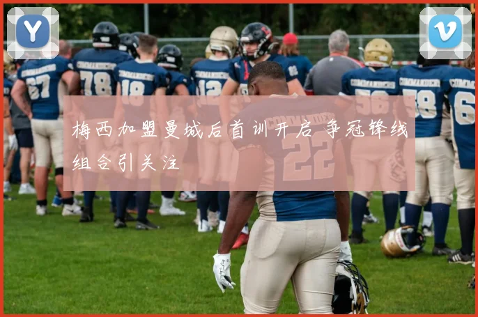 梅西加盟曼城后首训开启 争冠锋线组合引关注