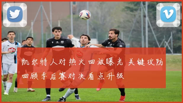 凯尔特人对热火回放曝光 关键攻防回顾季后赛对决看点升级