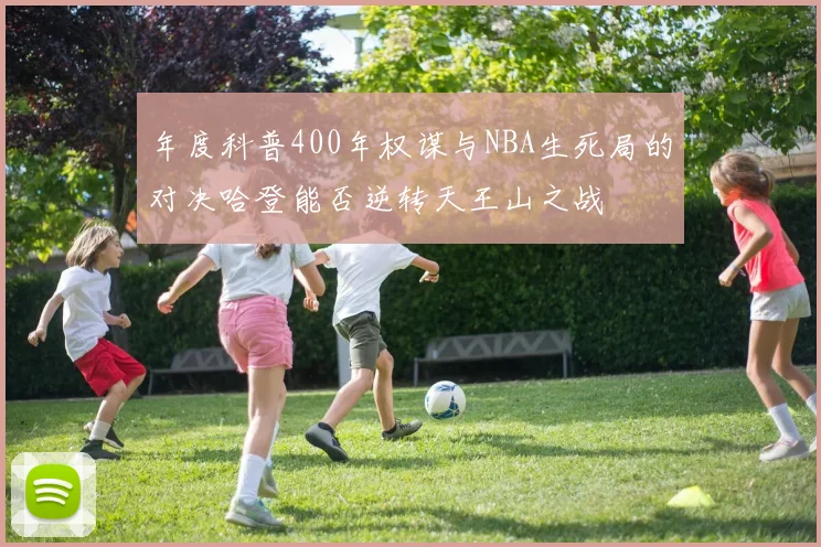 年度科普400年权谋与NBA生死局的对决哈登能否逆转天王山之战