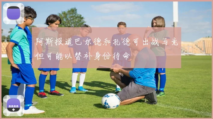 阿斯报道巴尔德和孔德可出战马竞但可能以替补身份待命