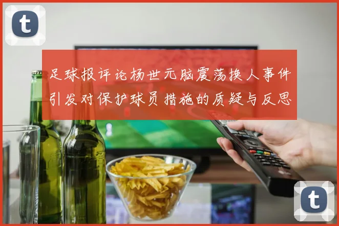足球报评论杨世元脑震荡换人事件引发对保护球员措施的质疑与反思