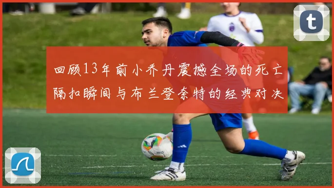 回顾13年前小乔丹震撼全场的死亡隔扣瞬间与布兰登奈特的经典对决
